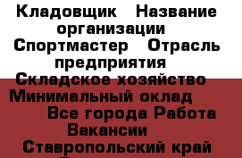 Кладовщик › Название организации ­ Спортмастер › Отрасль предприятия ­ Складское хозяйство › Минимальный оклад ­ 26 000 - Все города Работа » Вакансии   . Ставропольский край,Лермонтов г.